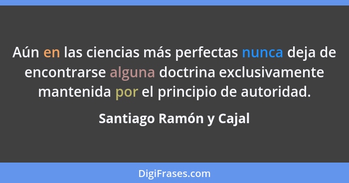 Aún en las ciencias más perfectas nunca deja de encontrarse alguna doctrina exclusivamente mantenida por el principio de auto... - Santiago Ramón y Cajal