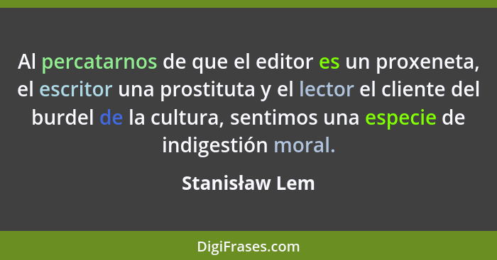 Al percatarnos de que el editor es un proxeneta, el escritor una prostituta y el lector el cliente del burdel de la cultura, sentimos... - Stanisław Lem
