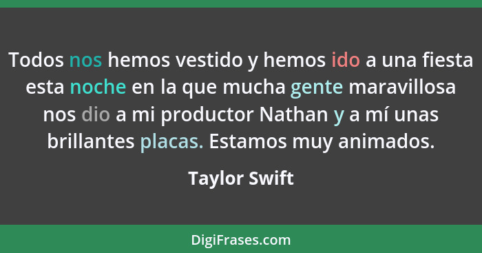 Todos nos hemos vestido y hemos ido a una fiesta esta noche en la que mucha gente maravillosa nos dio a mi productor Nathan y a mí unas... - Taylor Swift