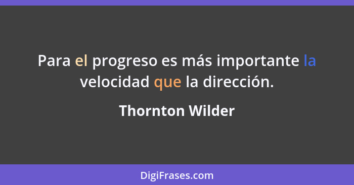 Para el progreso es más importante la velocidad que la dirección.... - Thornton Wilder