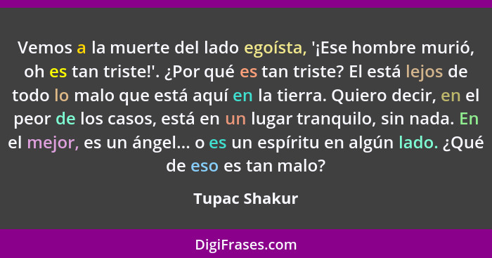 Vemos a la muerte del lado egoísta, '¡Ese hombre murió, oh es tan triste!'. ¿Por qué es tan triste? El está lejos de todo lo malo que e... - Tupac Shakur