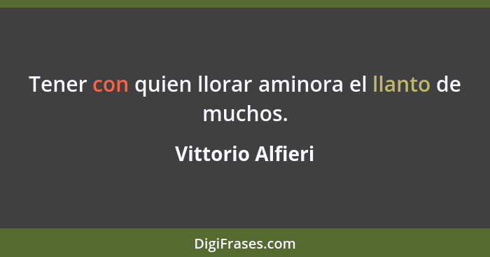 Tener con quien llorar aminora el llanto de muchos.... - Vittorio Alfieri