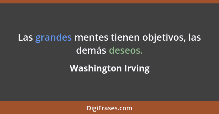 Las grandes mentes tienen objetivos, las demás deseos.... - Washington Irving