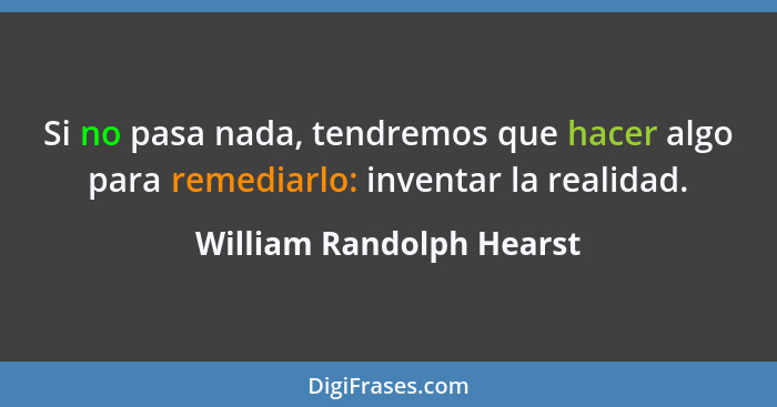 Si no pasa nada, tendremos que hacer algo para remediarlo: inventar la realidad.... - William Randolph Hearst