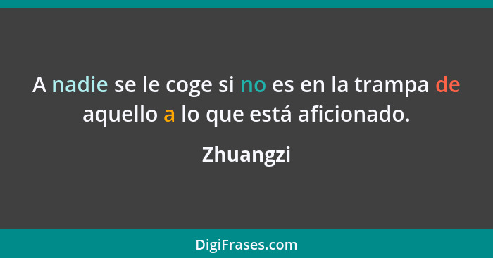 A nadie se le coge si no es en la trampa de aquello a lo que está aficionado.... - Zhuangzi