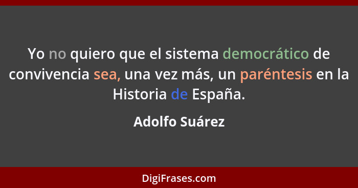 Yo no quiero que el sistema democrático de convivencia sea, una vez más, un paréntesis en la Historia de España.... - Adolfo Suárez