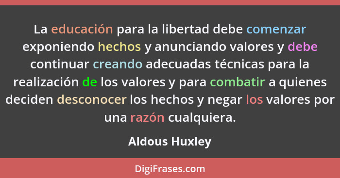 La educación para la libertad debe comenzar exponiendo hechos y anunciando valores y debe continuar creando adecuadas técnicas para la... - Aldous Huxley