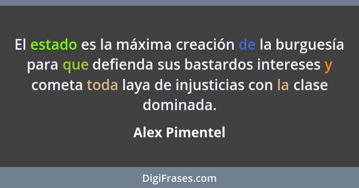 El estado es la máxima creación de la burguesía para que defienda sus bastardos intereses y cometa toda laya de injusticias con la cla... - Alex Pimentel