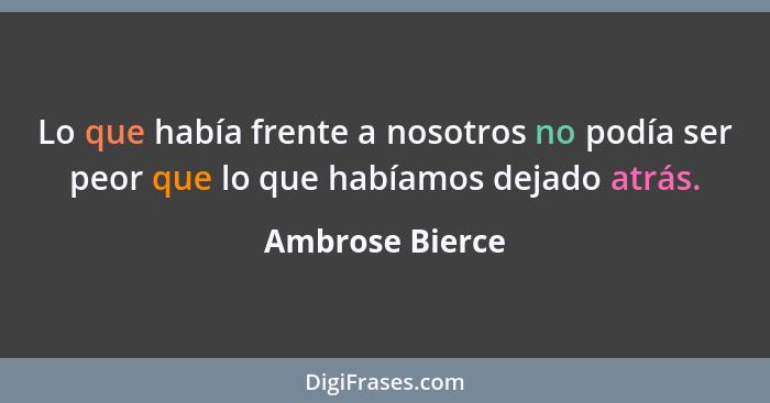 Lo que había frente a nosotros no podía ser peor que lo que habíamos dejado atrás.... - Ambrose Bierce