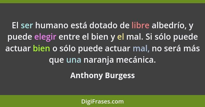 El ser humano está dotado de libre albedrío, y puede elegir entre el bien y el mal. Si sólo puede actuar bien o sólo puede actuar ma... - Anthony Burgess