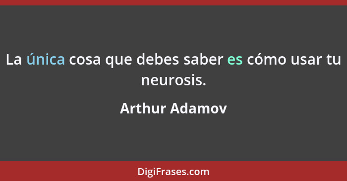 La única cosa que debes saber es cómo usar tu neurosis.... - Arthur Adamov