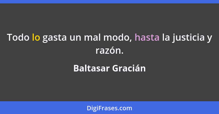 Todo lo gasta un mal modo, hasta la justicia y razón.... - Baltasar Gracián