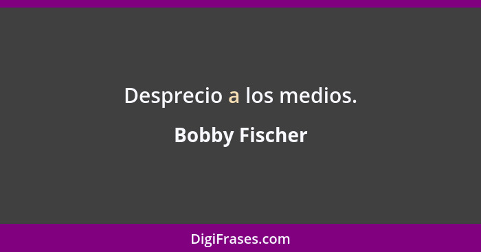 Desprecio a los medios.... - Bobby Fischer