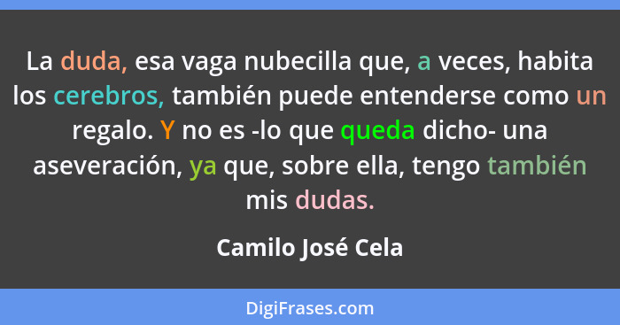 La duda, esa vaga nubecilla que, a veces, habita los cerebros, también puede entenderse como un regalo. Y no es -lo que queda dicho... - Camilo José Cela