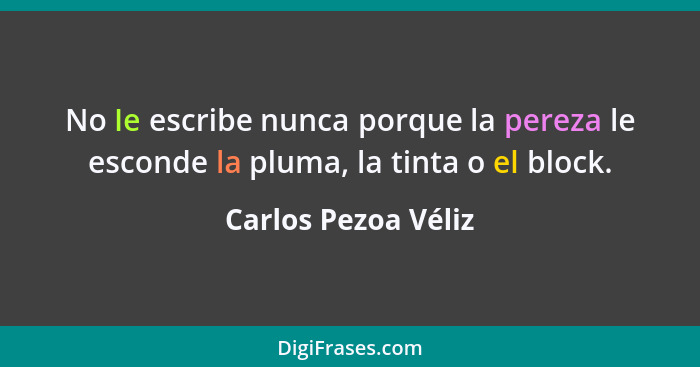 No Ie escribe nunca porque la pereza le esconde la pluma, la tinta o el block.... - Carlos Pezoa Véliz