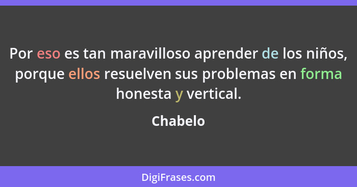 Por eso es tan maravilloso aprender de los niños, porque ellos resuelven sus problemas en forma honesta y vertical.... - Chabelo