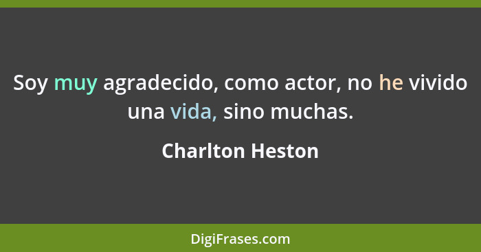 Soy muy agradecido, como actor, no he vivido una vida, sino muchas.... - Charlton Heston