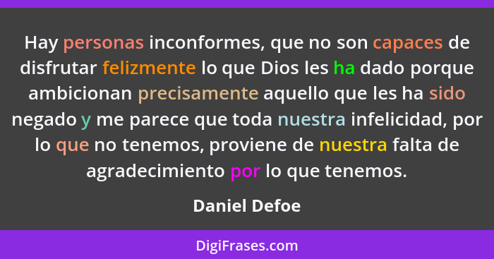 Hay personas inconformes, que no son capaces de disfrutar felizmente lo que Dios les ha dado porque ambicionan precisamente aquello que... - Daniel Defoe