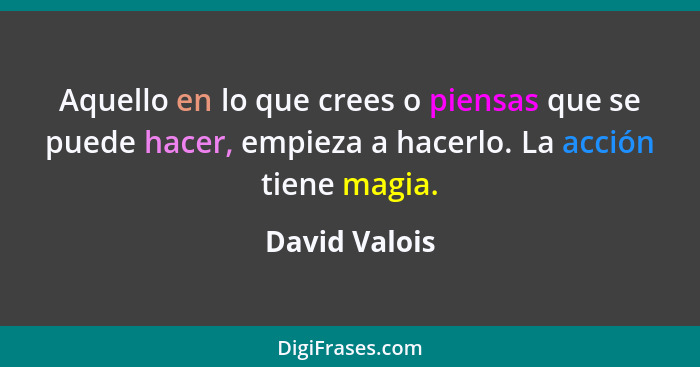 Aquello en lo que crees o piensas que se puede hacer, empieza a hacerlo. La acción tiene magia.... - David Valois