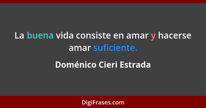 La buena vida consiste en amar y hacerse amar suficiente.... - Doménico Cieri Estrada