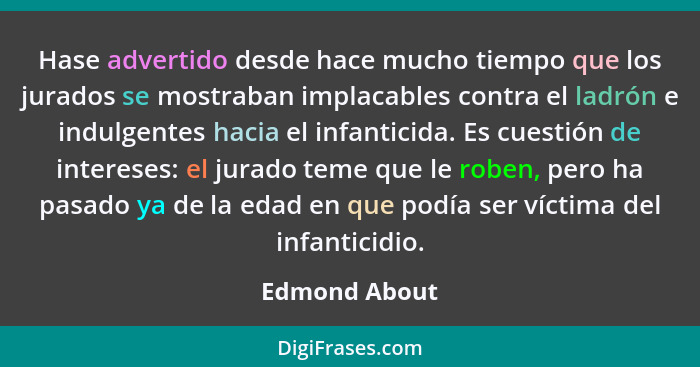 Hase advertido desde hace mucho tiempo que los jurados se mostraban implacables contra el ladrón e indulgentes hacia el infanticida. Es... - Edmond About