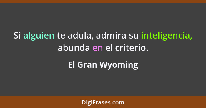 Si alguien te adula, admira su inteligencia, abunda en el criterio.... - El Gran Wyoming