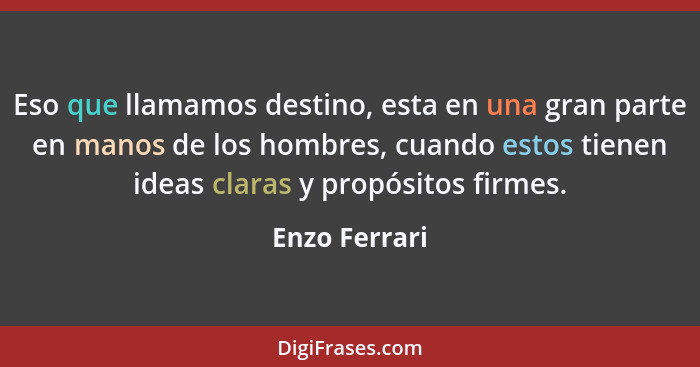 Eso que llamamos destino, esta en una gran parte en manos de los hombres, cuando estos tienen ideas claras y propósitos firmes.... - Enzo Ferrari