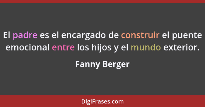 El padre es el encargado de construir el puente emocional entre los hijos y el mundo exterior.... - Fanny Berger