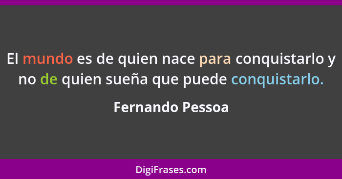 El mundo es de quien nace para conquistarlo y no de quien sueña que puede conquistarlo.... - Fernando Pessoa