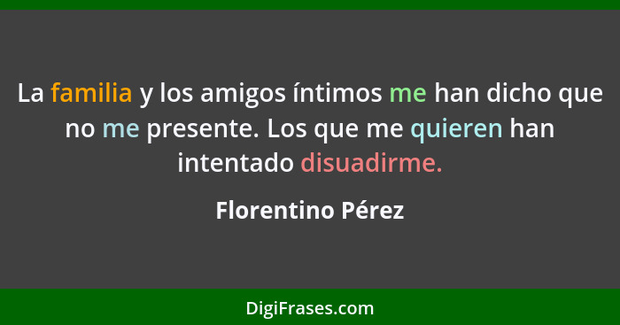 La familia y los amigos íntimos me han dicho que no me presente. Los que me quieren han intentado disuadirme.... - Florentino Pérez