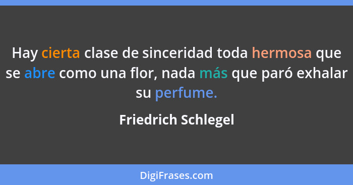 Hay cierta clase de sinceridad toda hermosa que se abre como una flor, nada más que paró exhalar su perfume.... - Friedrich Schlegel