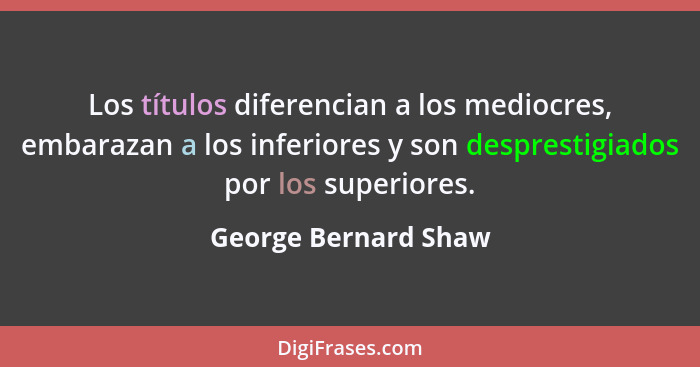 Los títulos diferencian a los mediocres, embarazan a los inferiores y son desprestigiados por los superiores.... - George Bernard Shaw
