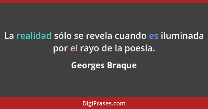 La realidad sólo se revela cuando es iluminada por el rayo de la poesía.... - Georges Braque