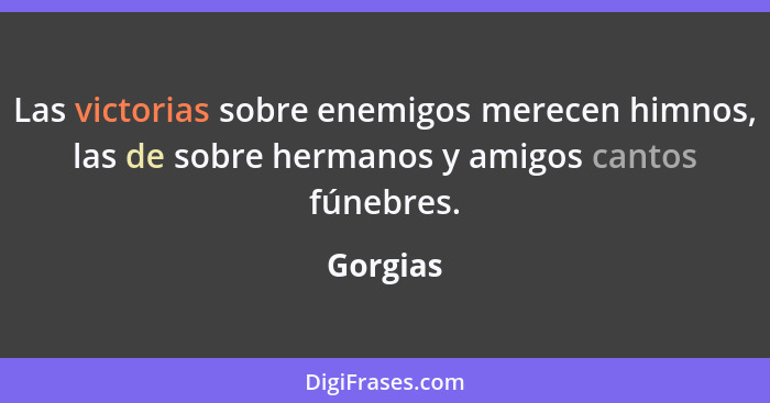 Las victorias sobre enemigos merecen himnos, las de sobre hermanos y amigos cantos fúnebres.... - Gorgias