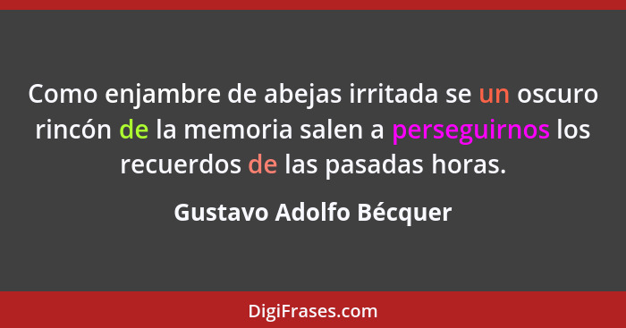 Como enjambre de abejas irritada se un oscuro rincón de la memoria salen a perseguirnos los recuerdos de las pasadas horas.... - Gustavo Adolfo Bécquer