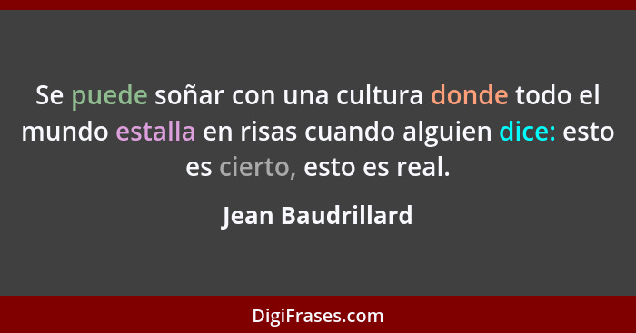 Se puede soñar con una cultura donde todo el mundo estalla en risas cuando alguien dice: esto es cierto, esto es real.... - Jean Baudrillard