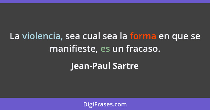 La violencia, sea cual sea la forma en que se manifieste, es un fracaso.... - Jean-Paul Sartre