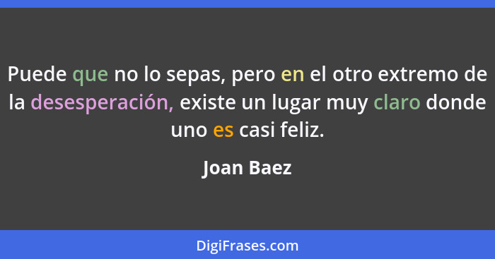 Puede que no lo sepas, pero en el otro extremo de la desesperación, existe un lugar muy claro donde uno es casi feliz.... - Joan Baez