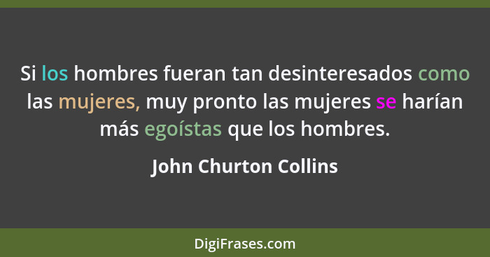 Si los hombres fueran tan desinteresados como las mujeres, muy pronto las mujeres se harían más egoístas que los hombres.... - John Churton Collins