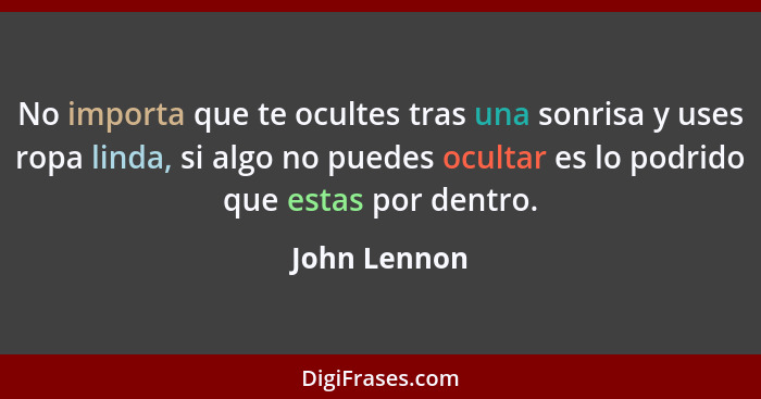 No importa que te ocultes tras una sonrisa y uses ropa linda, si algo no puedes ocultar es lo podrido que estas por dentro.... - John Lennon