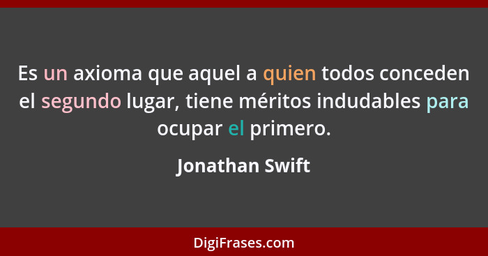 Es un axioma que aquel a quien todos conceden el segundo lugar, tiene méritos indudables para ocupar el primero.... - Jonathan Swift