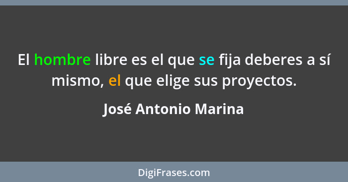 El hombre libre es el que se fija deberes a sí mismo, el que elige sus proyectos.... - José Antonio Marina