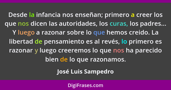 Desde la infancia nos enseñan; primero a creer los que nos dicen las autoridades, los curas, los padres... Y luego a razonar sobr... - José Luis Sampedro