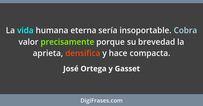 La vida humana eterna sería insoportable. Cobra valor precisamente porque su brevedad la aprieta, densifica y hace compacta.... - José Ortega y Gasset