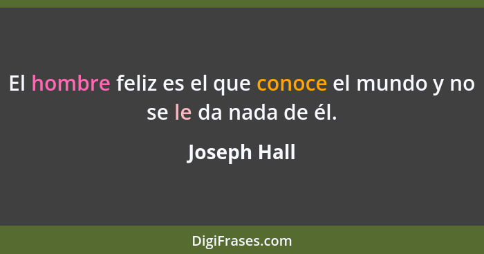 El hombre feliz es el que conoce el mundo y no se le da nada de él.... - Joseph Hall