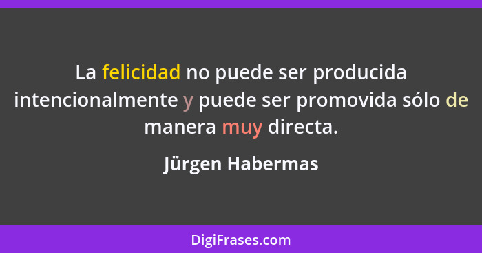 La felicidad no puede ser producida intencionalmente y puede ser promovida sólo de manera muy directa.... - Jürgen Habermas