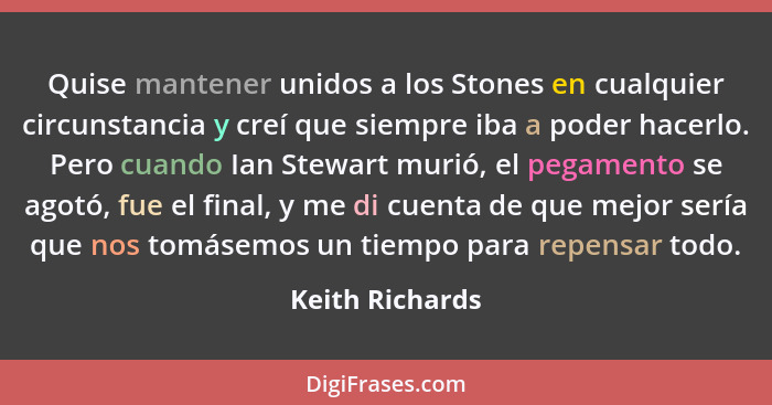 Quise mantener unidos a los Stones en cualquier circunstancia y creí que siempre iba a poder hacerlo. Pero cuando Ian Stewart murió,... - Keith Richards