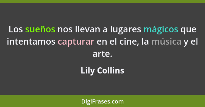 Los sueños nos llevan a lugares mágicos que intentamos capturar en el cine, la música y el arte.... - Lily Collins
