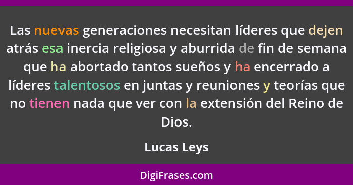 Las nuevas generaciones necesitan líderes que dejen atrás esa inercia religiosa y aburrida de fin de semana que ha abortado tantos sueños... - Lucas Leys