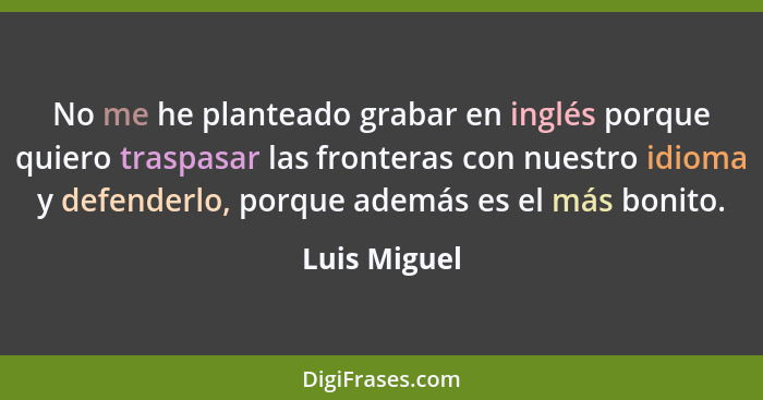 No me he planteado grabar en inglés porque quiero traspasar las fronteras con nuestro idioma y defenderlo, porque además es el más bonit... - Luis Miguel